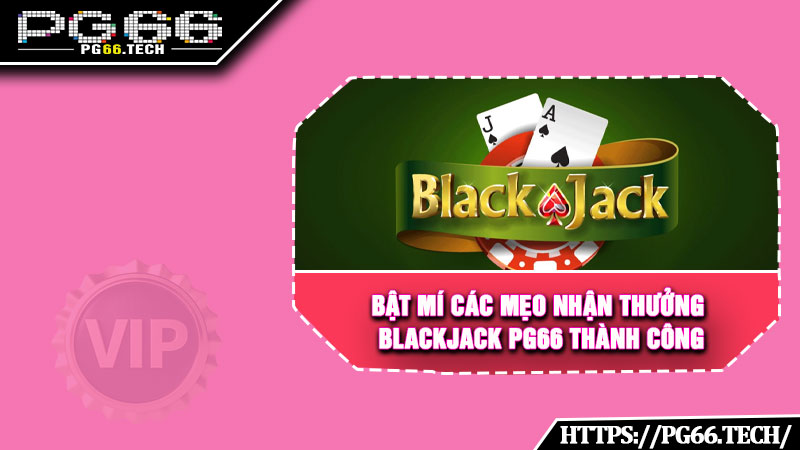 Bật mí các mẹo nhận thưởng Blackjack PG66 thành công