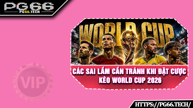 Các sai lầm cần tránh khi đặt cược kèo World Cup 2026 